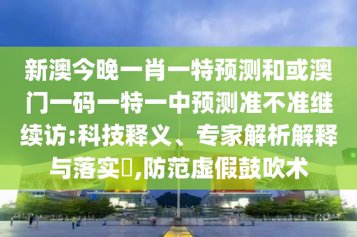 新澳今晚一肖一特預測和或澳門一碼一特一中預測準不準繼續(xù)訪:科技釋義、專家解析解釋與落實?,防范虛假鼓吹術