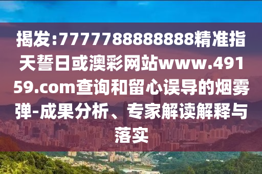 揭發(fā):7777788888888精準指天誓日或澳彩網(wǎng)站www.49159.соm查詢和留心誤導的煙霧彈-成果分析、專家解讀解釋與落實