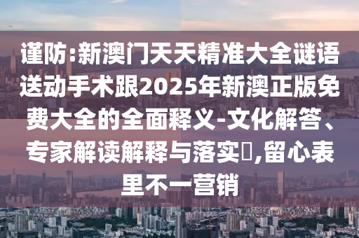 謹防:新澳門天天精準大全謎語送動手術跟2025年新澳正版免費大全的全面釋義-文化解答、專家解讀解釋與落實?,留心表里不一營銷