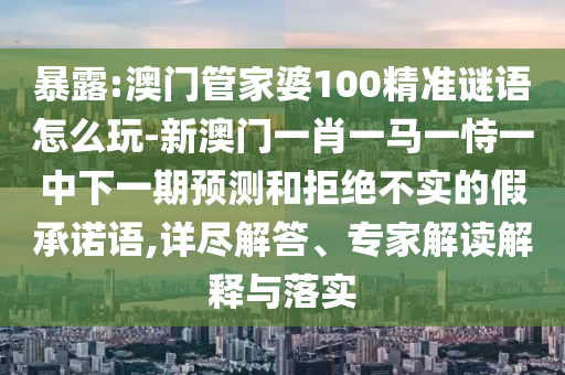 暴露:澳門管家婆100精準謎語怎么玩-新澳門一肖一馬一恃一中下一期預測和拒絕不實的假承諾語,詳盡解答、專家解讀解釋與落實