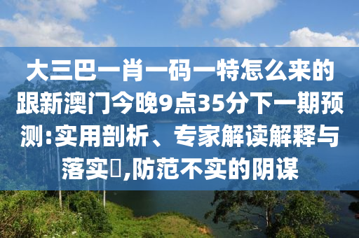 大三巴一肖一碼一特怎么來的跟新澳門今晚9點(diǎn)35分下一期預(yù)測:實用剖析、專家解讀解釋與落實?,防范不實的陰謀