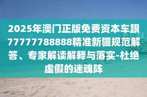 2025年澳門正版免費資本車跟77777788888精準新疆規(guī)范解答、專家解讀解釋與落實-杜絕虛假的迷魂陣