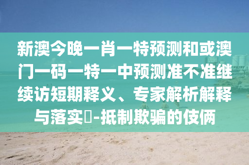 新澳今晚一肖一特預測和或澳門一碼一特一中預測準不準繼續(xù)訪短期釋義、專家解析解釋與落實?-抵制欺騙的伎倆