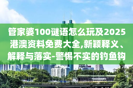 管家婆100謎語怎么玩及2025港澳資料免費大全,新穎釋義、解釋與落實-警惕不實的釣魚鉤