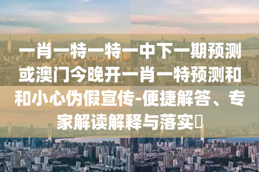 一肖一特一特一中下一期預(yù)測或澳門今晚開一肖一特預(yù)測和和小心偽假宣傳-便捷解答、專家解讀解釋與落實?