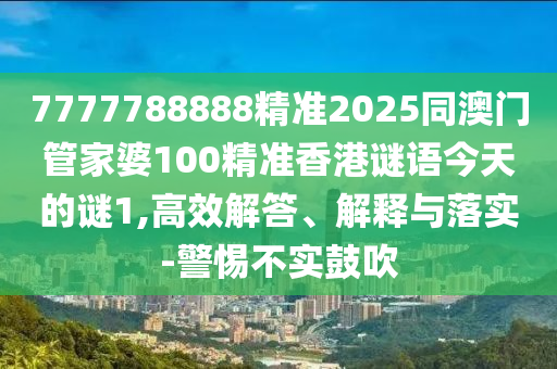 7777788888精準2025同澳門管家婆100精準香港謎語今天的謎1,高效解答、解釋與落實-警惕不實鼓吹