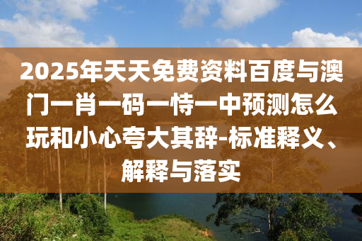 2025年天天免費(fèi)資料百度與澳門一肖一碼一恃一中預(yù)測怎么玩和小心夸大其辭-標(biāo)準(zhǔn)釋義、解釋與落實(shí)
