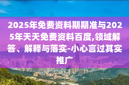 2025年免費(fèi)資料期期準(zhǔn)與2025年天天免費(fèi)資料百度,領(lǐng)域解答、解釋與落實(shí)-小心言過其實(shí)推廣