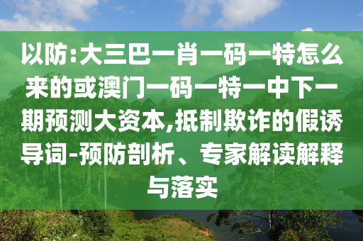 以防:大三巴一肖一碼一特怎么來的或澳門一碼一特一中下一期預(yù)測大資本,抵制欺詐的假誘導(dǎo)詞-預(yù)防剖析、專家解讀解釋與落實