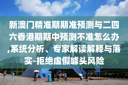 新澳門精準(zhǔn)期期準(zhǔn)預(yù)測(cè)與二四六香港期期中預(yù)測(cè)不準(zhǔn)怎么辦,系統(tǒng)分析、專家解讀解釋與落實(shí)-拒絕虛假噱頭風(fēng)險(xiǎn)