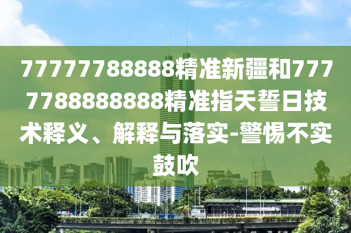 77777788888精準(zhǔn)新疆和7777788888888精準(zhǔn)指天誓日技術(shù)釋義、解釋與落實-警惕不實鼓吹