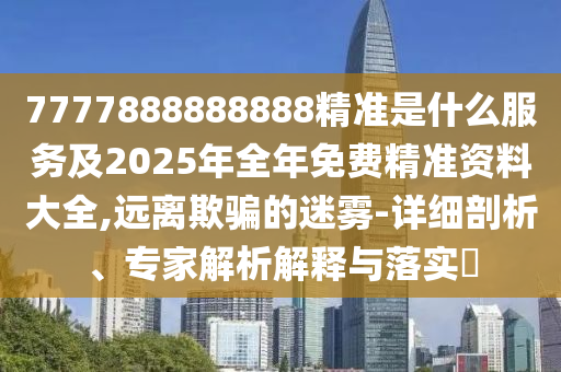 7777888888888精準(zhǔn)是什么服務(wù)及2025年全年免費(fèi)精準(zhǔn)資料大全,遠(yuǎn)離欺騙的迷霧-詳細(xì)剖析、專家解析解釋與落實(shí)?