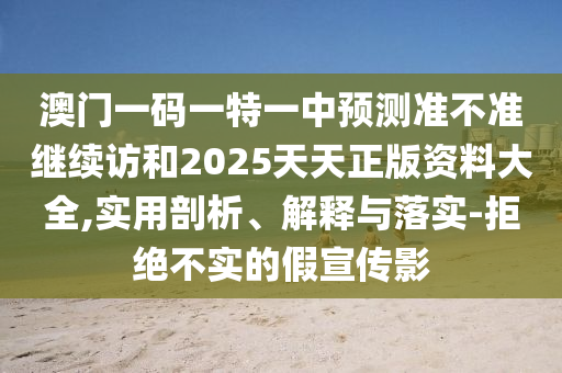 澳門一碼一特一中預(yù)測準(zhǔn)不準(zhǔn)繼續(xù)訪和2025天天正版資料大全,實(shí)用剖析、解釋與落實(shí)-拒絕不實(shí)的假宣傳影