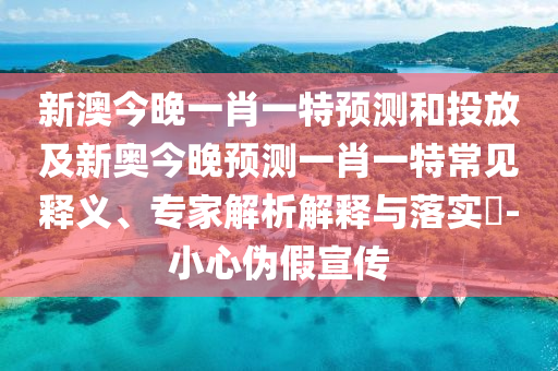 新澳今晚一肖一特預(yù)測和投放及新奧今晚預(yù)測一肖一特常見釋義、專家解析解釋與落實(shí)?-小心偽假宣傳
