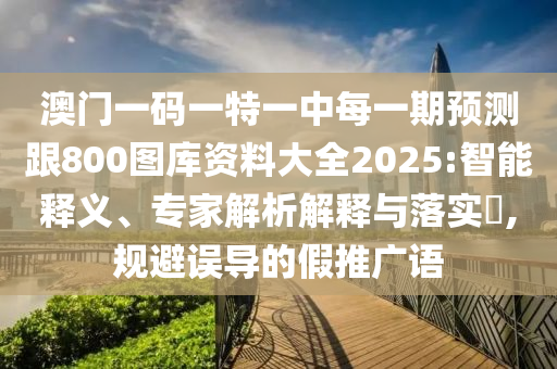 澳門(mén)一碼一特一中每一期預(yù)測(cè)跟800圖庫(kù)資料大全2025:智能釋義、專(zhuān)家解析解釋與落實(shí)?,規(guī)避誤導(dǎo)的假推廣語(yǔ)