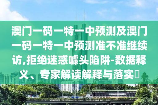 澳門一碼一特一中預(yù)測及澳門一碼一特一中預(yù)測準不準繼續(xù)訪,拒絕迷惑噱頭陷阱-數(shù)據(jù)釋義、專家解讀解釋與落實?