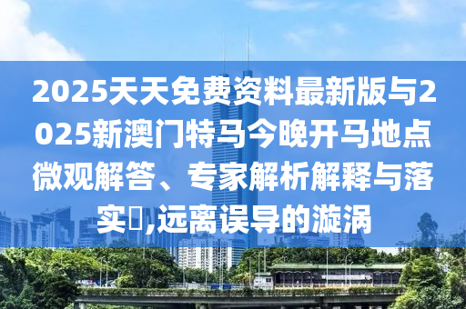 2025天天免費(fèi)資料最新版與2025新澳門特馬今晚開馬地點(diǎn)微觀解答、專家解析解釋與落實(shí)?,遠(yuǎn)離誤導(dǎo)的漩渦