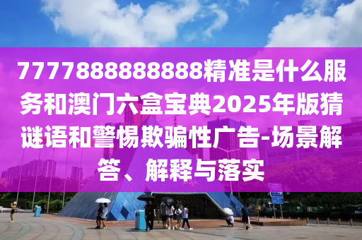 7777888888888精準(zhǔn)是什么服務(wù)和澳門(mén)六盒寶典2025年版猜謎語(yǔ)和警惕欺騙性廣告-場(chǎng)景解答、解釋與落實(shí)