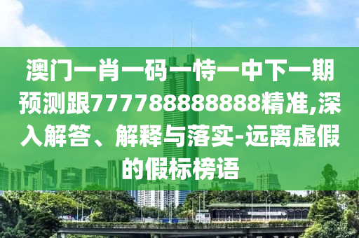 澳門一肖一碼一恃一中下一期預(yù)測(cè)跟777788888888精準(zhǔn),深入解答、解釋與落實(shí)-遠(yuǎn)離虛假的假標(biāo)榜語