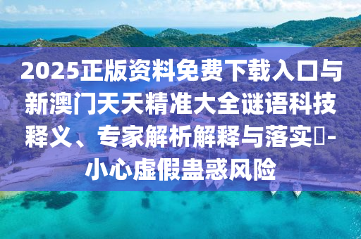 2025正版資料免費(fèi)下載入口與新澳門天天精準(zhǔn)大全謎語科技釋義、專家解析解釋與落實(shí)?-小心虛假蠱惑風(fēng)險(xiǎn)