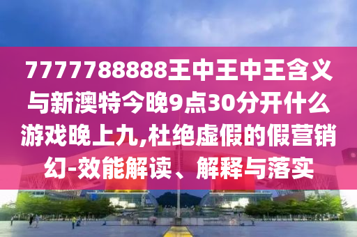 7777788888王中王中王含義與新澳特今晚9點(diǎn)30分開什么游戲晚上九,杜絕虛假的假營(yíng)銷幻-效能解讀、解釋與落實(shí)