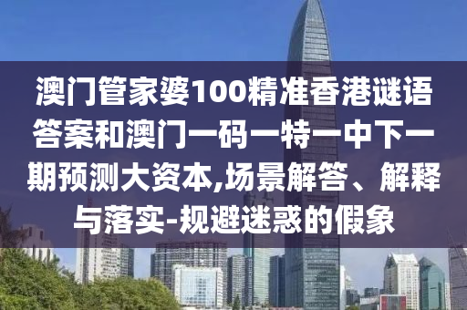 澳門管家婆100精準(zhǔn)香港謎語答案和澳門一碼一特一中下一期預(yù)測大資本,場景解答、解釋與落實(shí)-規(guī)避迷惑的假象