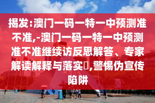 揭發(fā):澳門一碼一特一中預(yù)測準(zhǔn)不準(zhǔn),-澳門一碼一特一中預(yù)測準(zhǔn)不準(zhǔn)繼續(xù)訪反思解答、專家解讀解釋與落實?,警惕偽宣傳陷阱