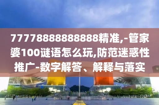 77778888888888精準(zhǔn),-管家婆100謎語怎么玩,防范迷惑性推廣-數(shù)字解答、解釋與落實(shí)
