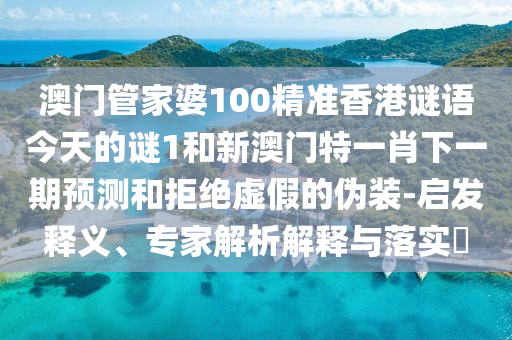 澳門管家婆100精準香港謎語今天的謎1和新澳門特一肖下一期預測和拒絕虛假的偽裝-啟發(fā)釋義、專家解析解釋與落實?