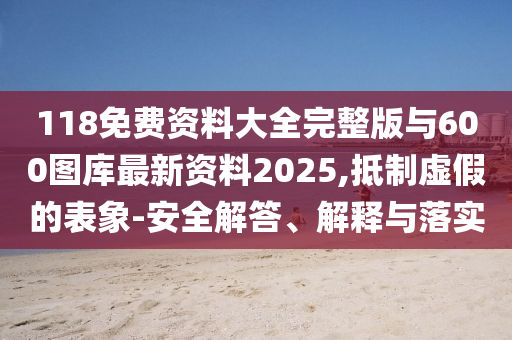 118免費(fèi)資料大全完整版與600圖庫(kù)最新資料2025,抵制虛假的表象-安全解答、解釋與落實(shí)