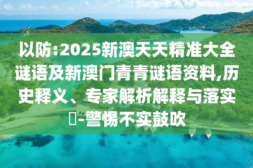 以防:2025新澳天天精準(zhǔn)大全謎語及新澳門青青謎語資料,歷史釋義、專家解析解釋與落實(shí)?-警惕不實(shí)鼓吹