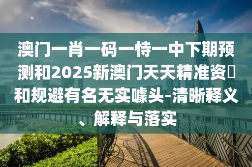 澳門一肖一碼一恃一中下期預測和2025新澳門天天精準資枓和規(guī)避有名無實噱頭-清晰釋義、解釋與落實