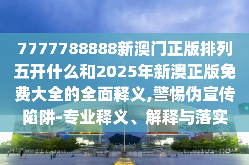 7777788888新澳門正版排列五開什么和2025年新澳正版免費大全的全面釋義,警惕偽宣傳陷阱-專業(yè)釋義、解釋與落實