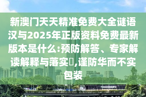 新澳門天天精準(zhǔn)免費大全謎語漢與2025年正版資料免費最新版本是什么:預(yù)防解答、專家解讀解釋與落實?,謹(jǐn)防華而不實包裝