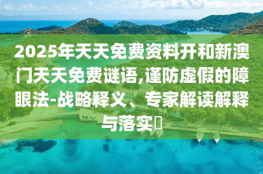 2025年天天免費資料開和新澳門天天免費謎語,謹防虛假的障眼法-戰(zhàn)略釋義、專家解讀解釋與落實?