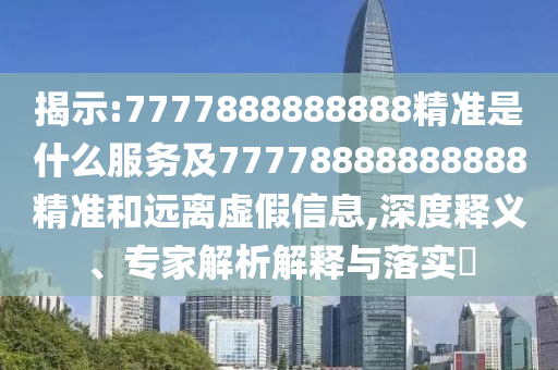 揭示:7777888888888精準(zhǔn)是什么服務(wù)及77778888888888精準(zhǔn)和遠(yuǎn)離虛假信息,深度釋義、專家解析解釋與落實(shí)?