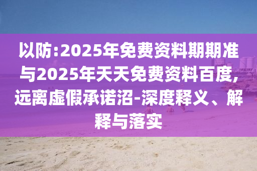 以防:2025年免費(fèi)資料期期準(zhǔn)與2025年天天免費(fèi)資料百度,遠(yuǎn)離虛假承諾沼-深度釋義、解釋與落實(shí)