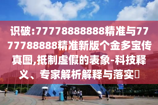 識破:77778888888精準(zhǔn)與7777788888精準(zhǔn)新版?zhèn)€金多寶傳真圖,抵制虛假的表象-科技釋義、專家解析解釋與落實(shí)?