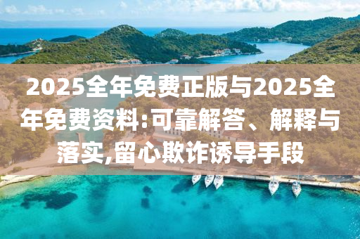 2025全年免費(fèi)正版與2025全年免費(fèi)資料:可靠解答、解釋與落實(shí),留心欺詐誘導(dǎo)手段
