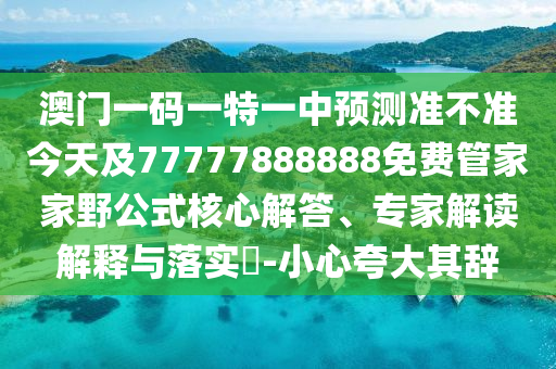 澳門一碼一特一中預(yù)測準(zhǔn)不準(zhǔn)今天及77777888888免費(fèi)管家家野公式核心解答、專家解讀解釋與落實(shí)?-小心夸大其辭