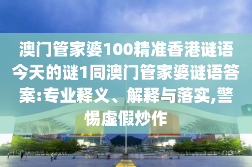 澳門(mén)管家婆100精準(zhǔn)香港謎語(yǔ)今天的謎1同澳門(mén)管家婆謎語(yǔ)答案:專業(yè)釋義、解釋與落實(shí),警惕虛假炒作