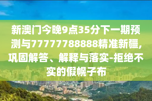 新澳門(mén)今晚9點(diǎn)35分下一期預(yù)測(cè)與77777788888精準(zhǔn)新疆,鞏固解答、解釋與落實(shí)-拒絕不實(shí)的假幌子布