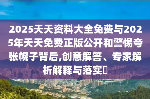 2025天天資料大全免費(fèi)與2025年天天免費(fèi)正版公開(kāi)和警惕夸張幌子背后,創(chuàng)意解答、專家解析解釋與落實(shí)?