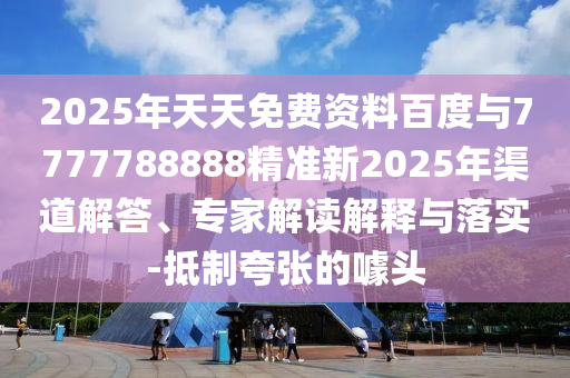 2025年天天免費(fèi)資料百度與7777788888精準(zhǔn)新2025年渠道解答、專家解讀解釋與落實(shí)-抵制夸張的噱頭