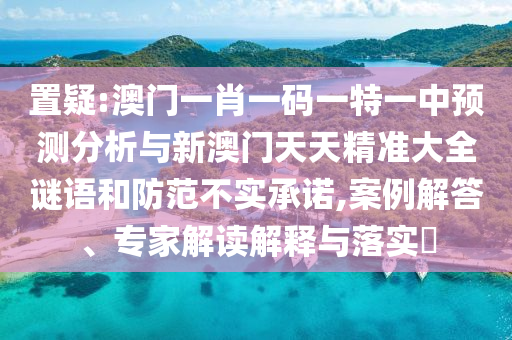 置疑:澳門(mén)一肖一碼一特一中預(yù)測(cè)分析與新澳門(mén)天天精準(zhǔn)大全謎語(yǔ)和防范不實(shí)承諾,案例解答、專家解讀解釋與落實(shí)?