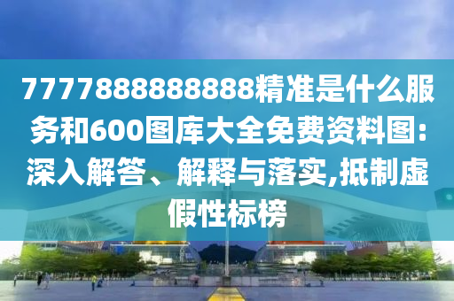 7777888888888精準(zhǔn)是什么服務(wù)和600圖庫大全免費資料圖:深入解答、解釋與落實,抵制虛假性標(biāo)榜