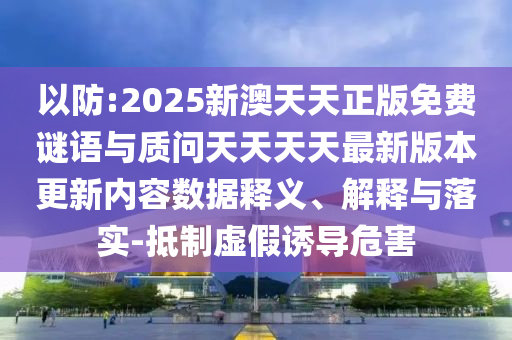 以防:2025新澳天天正版免費謎語與質問天天天天最新版本更新內容數據釋義、解釋與落實-抵制虛假誘導危害