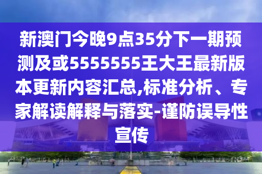 新澳門(mén)今晚9點(diǎn)35分下一期預(yù)測(cè)及或5555555王大王最新版本更新內(nèi)容匯總,標(biāo)準(zhǔn)分析、專(zhuān)家解讀解釋與落實(shí)-謹(jǐn)防誤導(dǎo)性宣傳