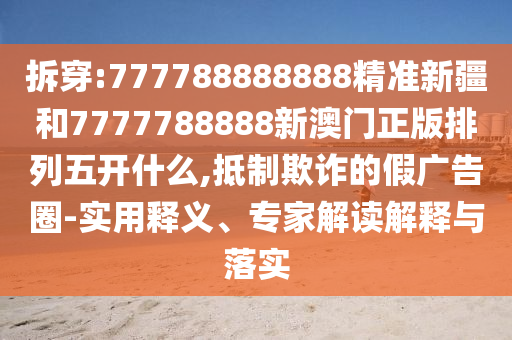 拆穿:777788888888精準新疆和7777788888新澳門正版排列五開什么,抵制欺詐的假廣告圈-實用釋義、專家解讀解釋與落實