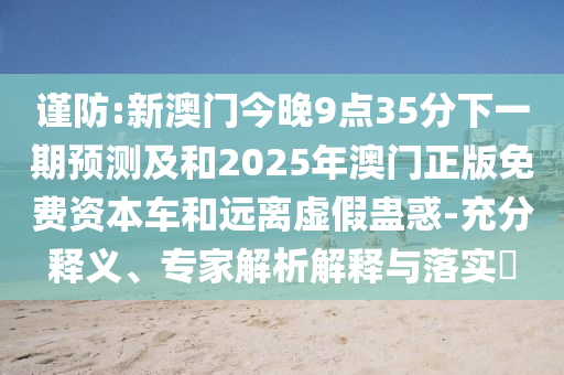 謹防:新澳門今晚9點35分下一期預測及和2025年澳門正版免費資本車和遠離虛假蠱惑-充分釋義、專家解析解釋與落實?